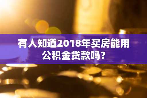 有人知道2018年买房能用公积金贷款吗？