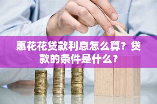 惠花花贷款利息怎么算？贷款的条件是什么？
