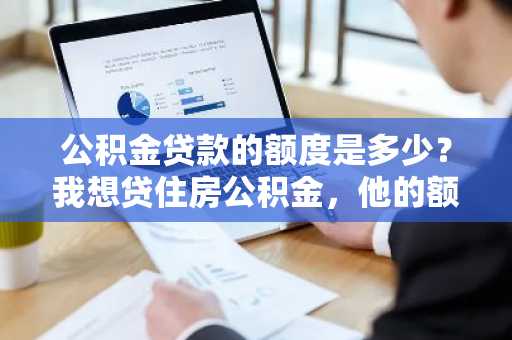 公积金贷款的额度是多少？我想贷住房公积金，他的额度是多少呢？