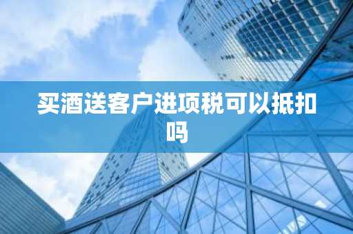 买酒送客户进项税可以抵扣吗