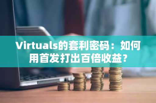 Virtuals的套利密码：如何用首发打出百倍收益？