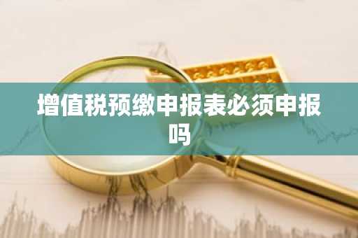 增值税预缴申报表必须申报吗