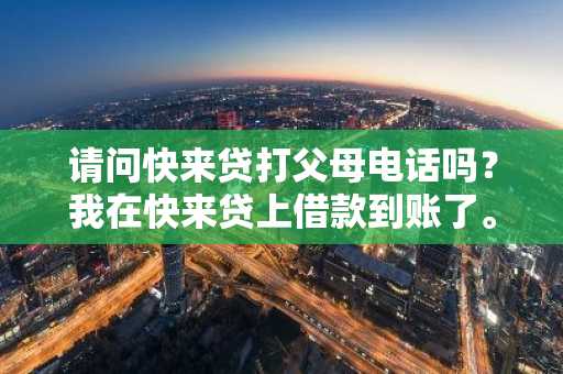 请问快来贷打父母电话吗？我在快来贷上借款到账了。