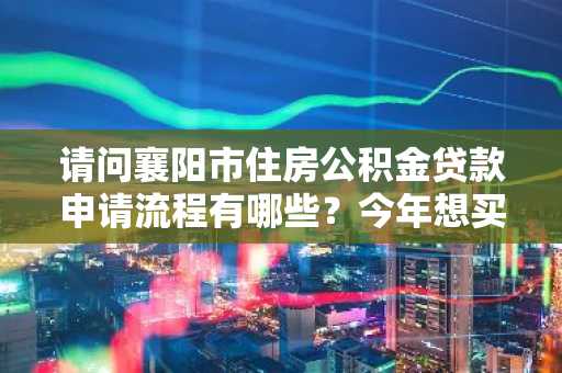 请问襄阳市住房公积金贷款申请流程有哪些？今年想买套房。