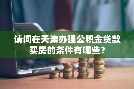 请问在天津办理公积金贷款买房的条件有哪些？
