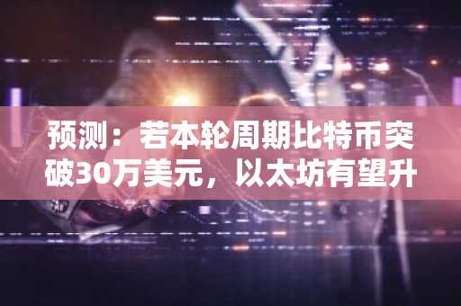 预测：若本轮周期比特币突破30万美元，以太坊有望升至1万美元