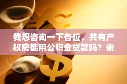 我想咨询一下各位，共有产权房能用公积金贷款吗？需要什么条件？