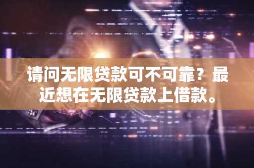 请问无限贷款可不可靠？最近想在无限贷款上借款。