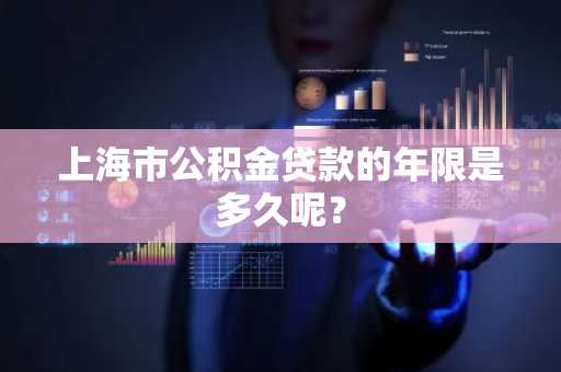 上海市公积金贷款的年限是多久呢？