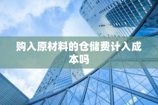 购入原材料的仓储费计入成本吗