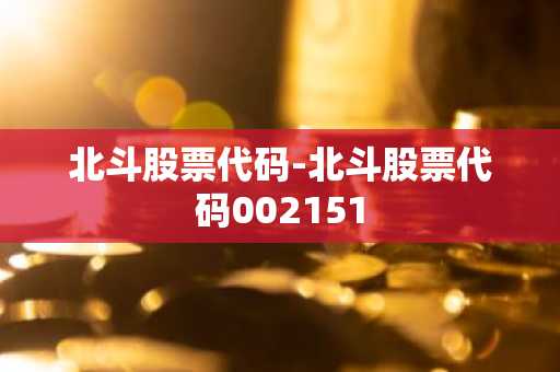 北斗股票代码-北斗股票代码002151