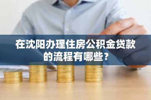 在沈阳办理住房公积金贷款的流程有哪些？