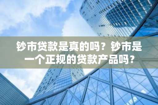 钞市贷款是真的吗？钞市是一个正规的贷款产品吗？