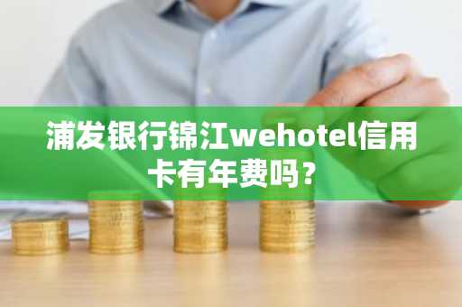 浦发银行锦江wehotel信用卡有年费吗？