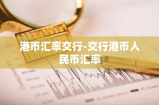 港币汇率交行-交行港币人民币汇率