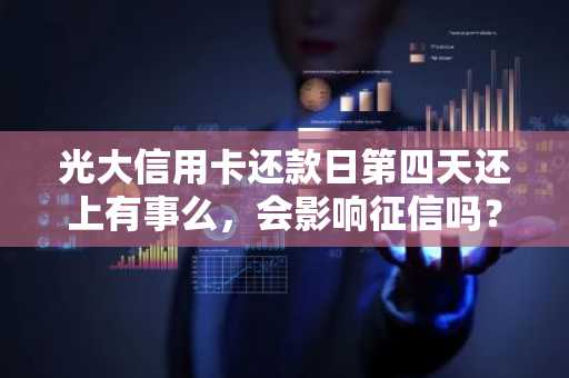 光大信用卡还款日第四天还上有事么，会影响征信吗？