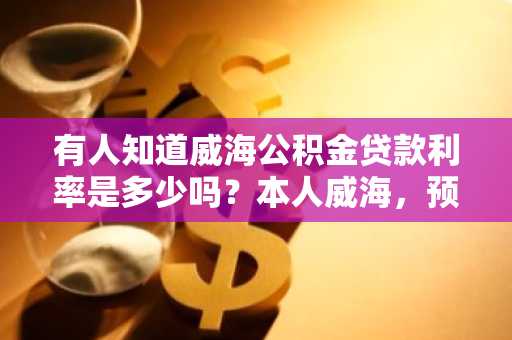 有人知道威海公积金贷款利率是多少吗？本人威海，预备在这里买房子。