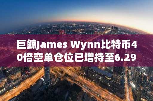 巨鲸James Wynn比特币40倍空单仓位已增持至6.29亿美元