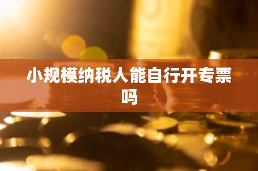 小规模纳税人能自行开专票吗