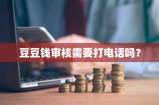 豆豆钱审核需要打电话吗？