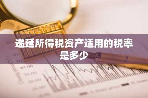 递延所得税资产适用的税率是多少