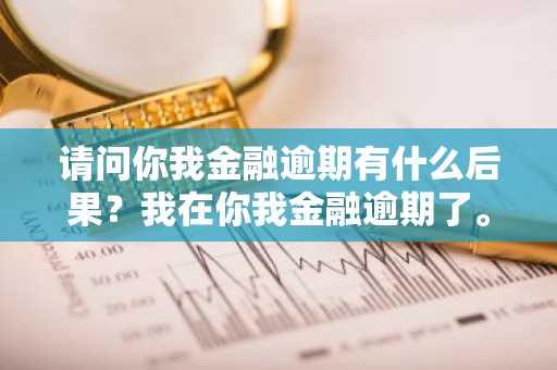 请问你我金融逾期有什么后果？我在你我金融逾期了。