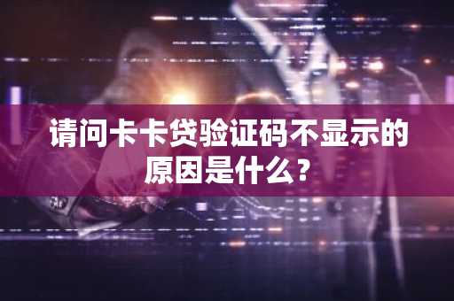 请问卡卡贷验证码不显示的原因是什么？