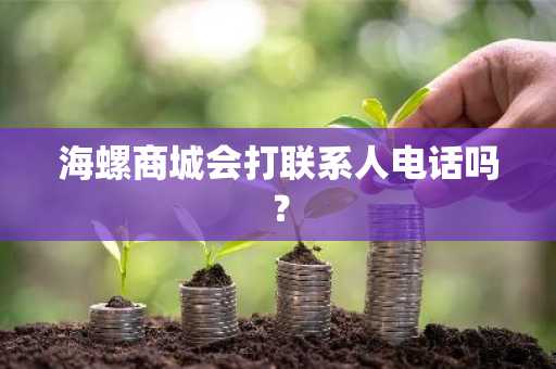 海螺商城会打联系人电话吗？