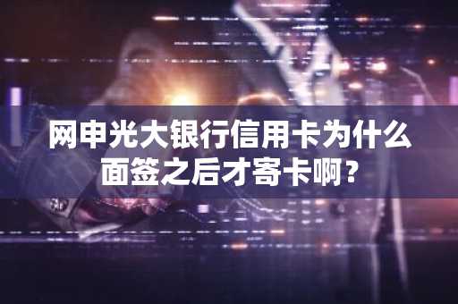网申光大银行信用卡为什么面签之后才寄卡啊？