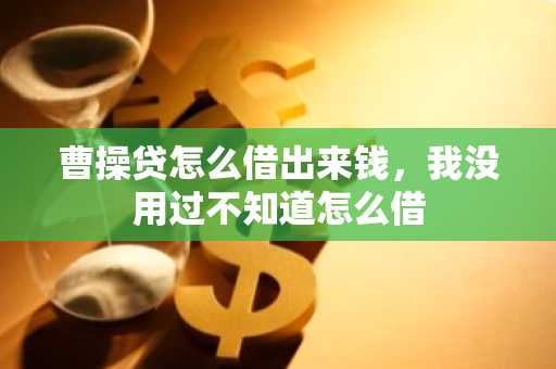 曹操贷怎么借出来钱，我没用过不知道怎么借