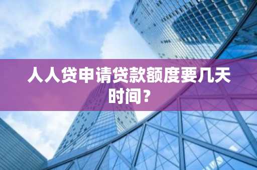人人贷申请贷款额度要几天时间？