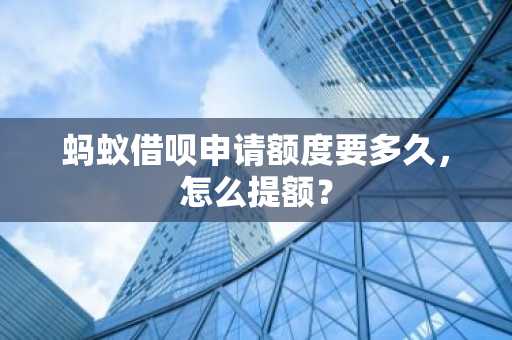蚂蚁借呗申请额度要多久，怎么提额？