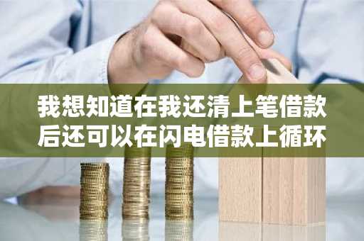 我想知道在我还清上笔借款后还可以在闪电借款上循环借吗？