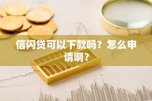 信闪贷可以下款吗？怎么申请啊？