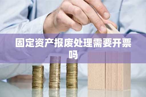 固定资产报废处理需要开票吗