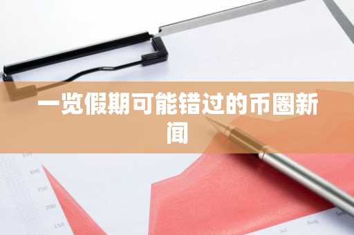 一览假期可能错过的币圈新闻