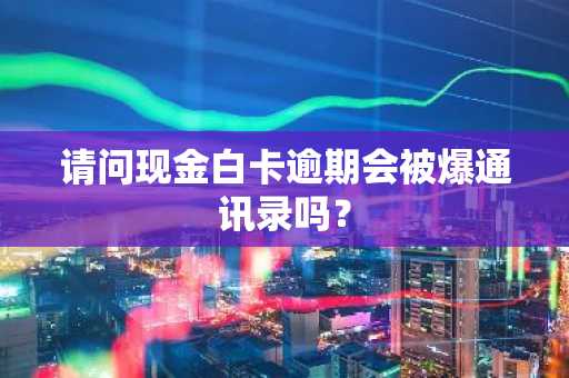 请问现金白卡逾期会被爆通讯录吗？