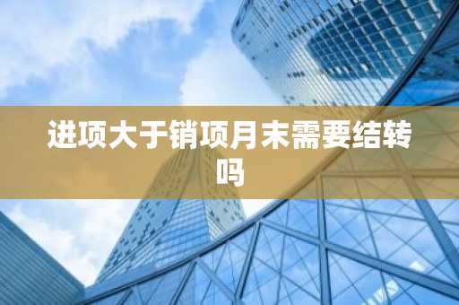 进项大于销项月末需要结转吗
