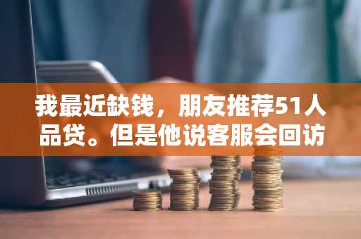我最近缺钱，朋友推荐51人品贷。但是他说客服会回访的，我想知道回访都问些什么？