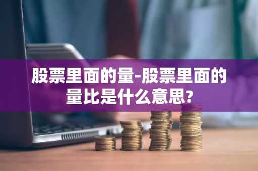 股票里面的量-股票里面的量比是什么意思?