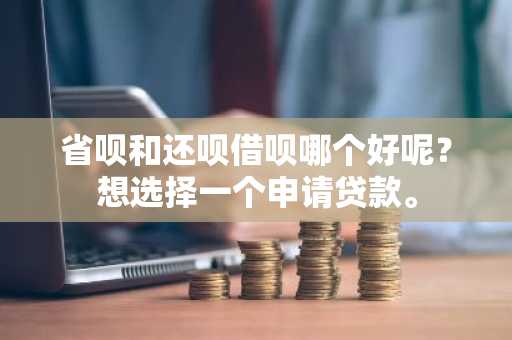 省呗和还呗借呗哪个好呢？想选择一个申请贷款。