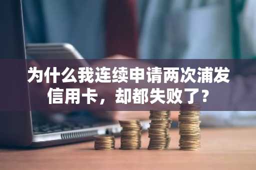 为什么我连续申请两次浦发信用卡，却都失败了？