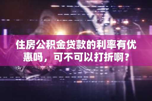 住房公积金贷款的利率有优惠吗，可不可以打折啊？