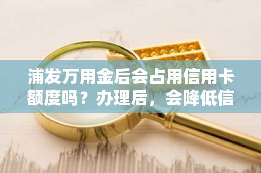 浦发万用金后会占用信用卡额度吗？办理后，会降低信用卡额度吗？