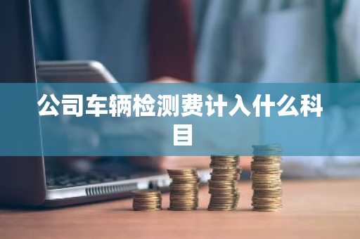公司车辆检测费计入什么科目