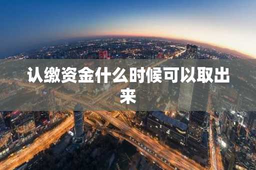 认缴资金什么时候可以取出来