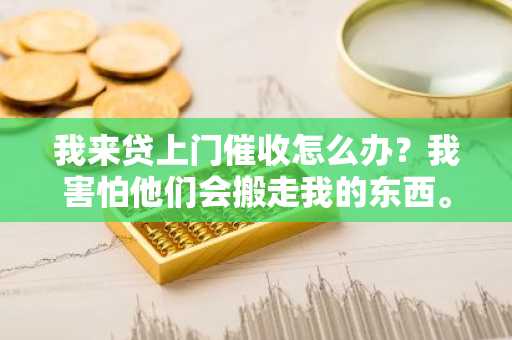我来贷上门催收怎么办？我害怕他们会搬走我的东西。