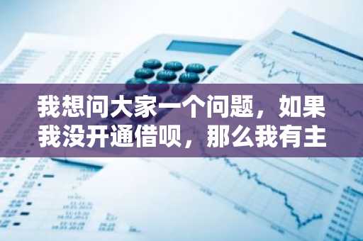我想问大家一个问题，如果我没开通借呗，那么我有主动申请开通借呗的资格吗？