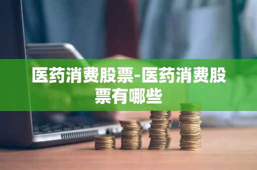 医药消费股票-医药消费股票有哪些