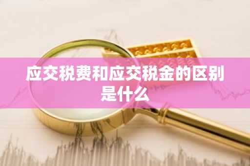 应交税费和应交税金的区别是什么